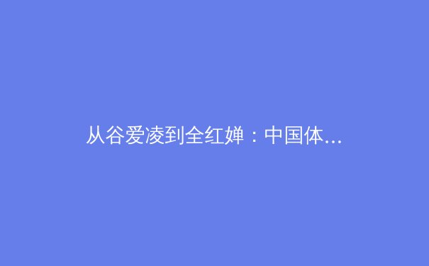 从谷爱凌到全红婵：中国体育新偶像的多元价值与时代隐喻 - 2