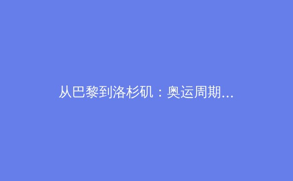 从巴黎到洛杉矶：奥运周期背后的科技革命与体育产业新生态
