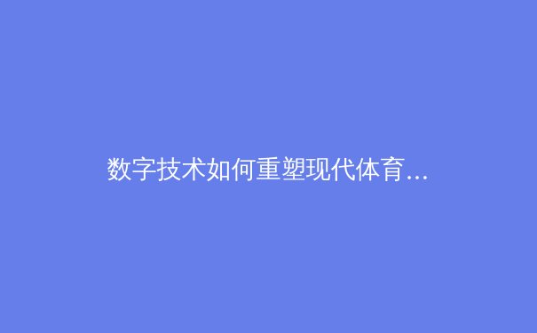 数字技术如何重塑现代体育竞技与观赛体验